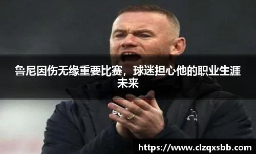 鲁尼因伤无缘重要比赛，球迷担心他的职业生涯未来