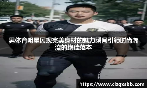 男体育明星展现完美身材的魅力瞬间引领时尚潮流的绝佳范本