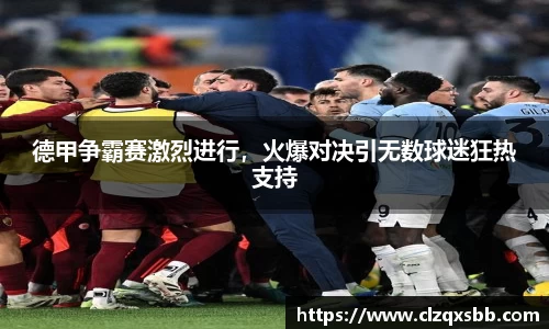 德甲争霸赛激烈进行，火爆对决引无数球迷狂热支持