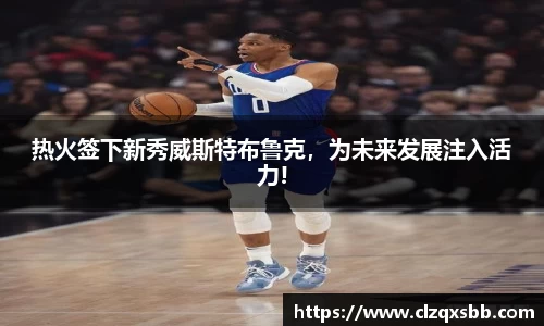 热火签下新秀威斯特布鲁克，为未来发展注入活力!