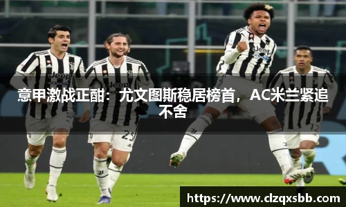 意甲激战正酣：尤文图斯稳居榜首，AC米兰紧追不舍