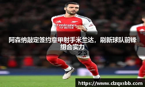 阿森纳敲定签约意甲射手米兰达，刷新球队前锋组合实力