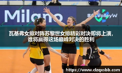 瓦基弗女排对阵苏黎世女排精彩对决即将上演，谁将赢得这场巅峰对决的胜利