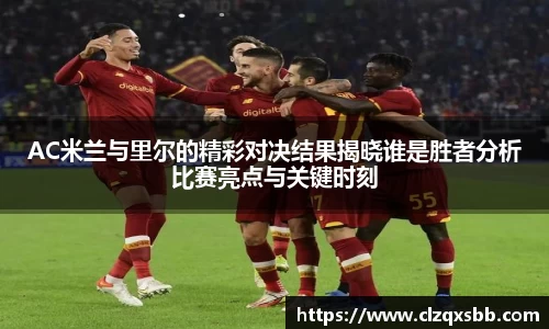 AC米兰与里尔的精彩对决结果揭晓谁是胜者分析比赛亮点与关键时刻